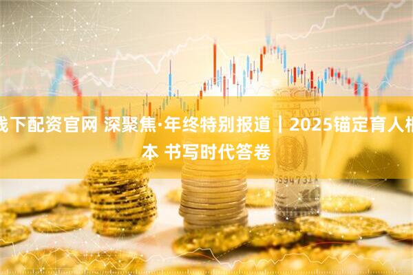 线下配资官网 深聚焦·年终特别报道｜2025锚定育人根本 书写时代答卷