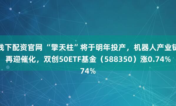 线下配资官网 “擎天柱”将于明年投产，机器人产业链再迎催化，双创50ETF基金（588350）涨0.74%