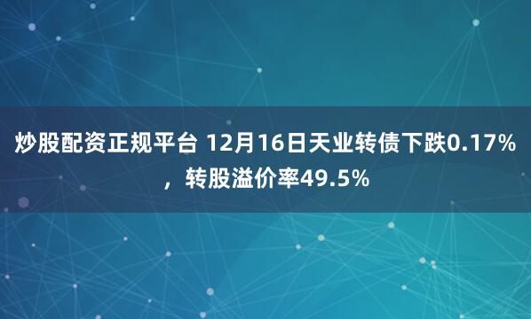 炒股配资正规平台 12月16日天业转债下跌0.17%，转股溢价率49.5%