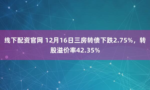 线下配资官网 12月16日三房转债下跌2.75%，转股溢价率42.35%
