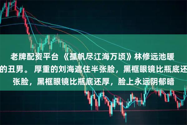 老牌配资平台 《孤帆尽江海万顷》林修远池暖 林修远是圈内出了名的丑男。 厚重的刘海遮住半张脸，黑框眼镜比瓶底还厚，脸上永远阴郁暗