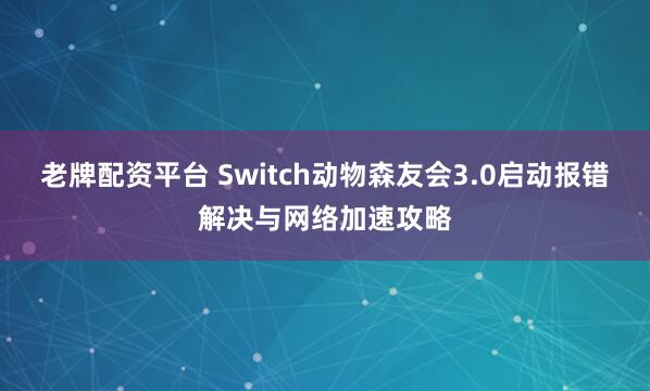 老牌配资平台 Switch动物森友会3.0启动报错解决与网络加速攻略