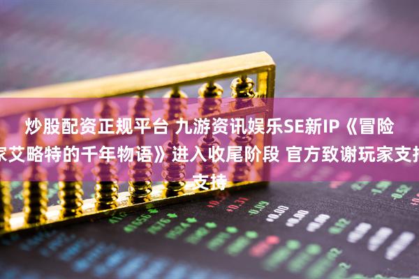 炒股配资正规平台 九游资讯娱乐SE新IP《冒险家艾略特的千年物语》进入收尾阶段 官方致谢玩家支持