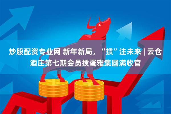 炒股配资专业网 新年新局，“掼”注未来 | 云仓酒庄第七期会员掼蛋雅集圆满收官