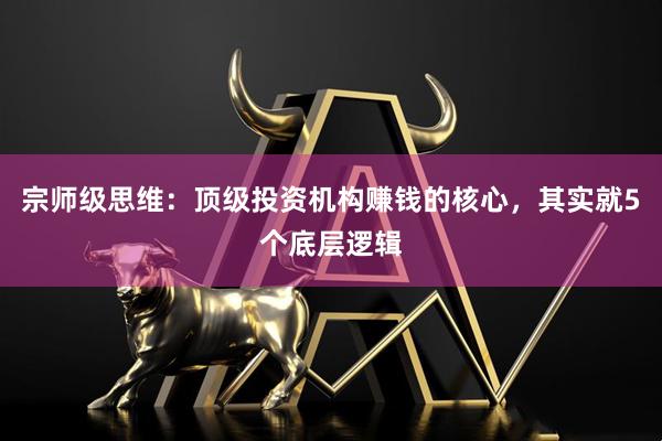 宗师级思维：顶级投资机构赚钱的核心，其实就5个底层逻辑