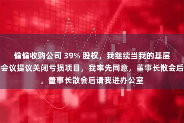 偷偷收购公司 39% 股权，我继续当我的基层小组长，高管会议提议关闭亏损项目，我率先同意，董事长散会后请我进办公室