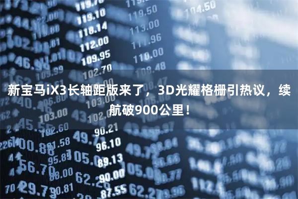 新宝马iX3长轴距版来了，3D光耀格栅引热议，续航破900公里！