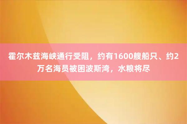霍尔木兹海峡通行受阻，约有1600艘船只、约2万名海员被困波斯湾，水粮将尽