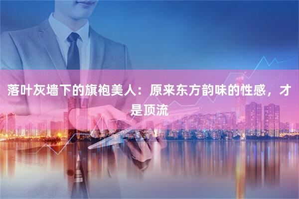 落叶灰墙下的旗袍美人：原来东方韵味的性感，才是顶流