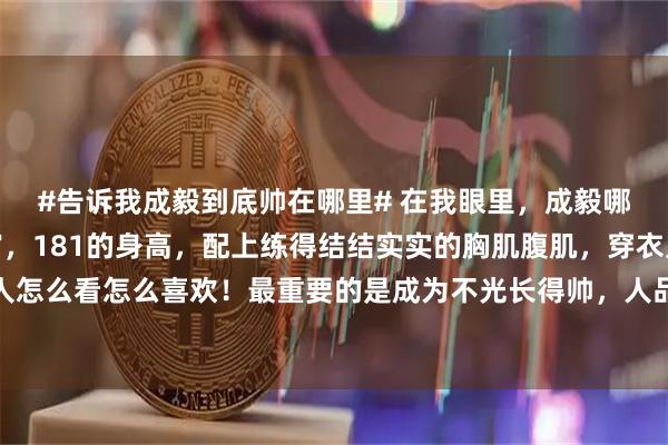 #告诉我成毅到底帅在哪里# 在我眼里，成毅哪里都帅呀！精致的五官，181的身高，配上练得结结实实的胸肌腹肌，穿衣显瘦，脱衣有肉，让人怎么看怎么喜欢！最重要的是成为不光长得帅，人品还特别好，对每个人都温温柔柔的，真的好喜欢这样的他！