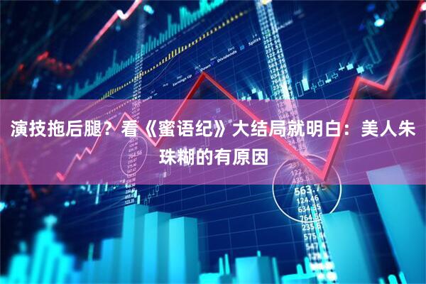 演技拖后腿？看《蜜语纪》大结局就明白：美人朱珠糊的有原因