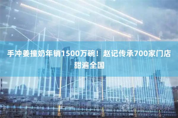 手冲姜撞奶年销1500万碗！赵记传承700家门店甜遍全国