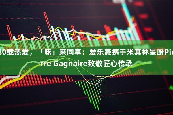 80载热爱，「味」来同享：爱乐薇携手米其林星厨Pierre Gagnaire致敬匠心传承