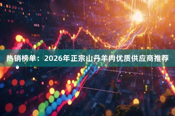 热销榜单：2026年正宗山丹羊肉优质供应商推荐