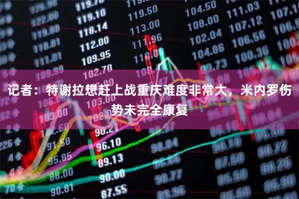 记者：特谢拉想赶上战重庆难度非常大，米内罗伤势未完全康复