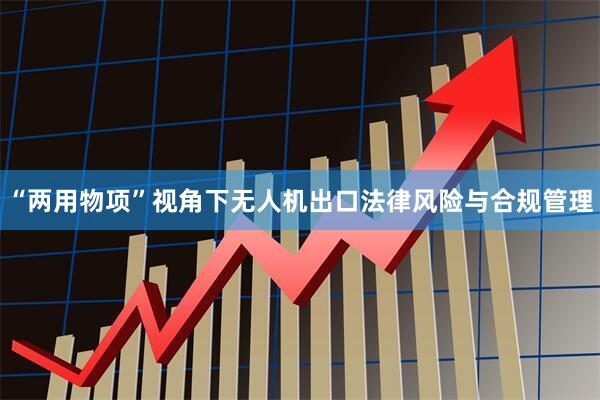“两用物项”视角下无人机出口法律风险与合规管理