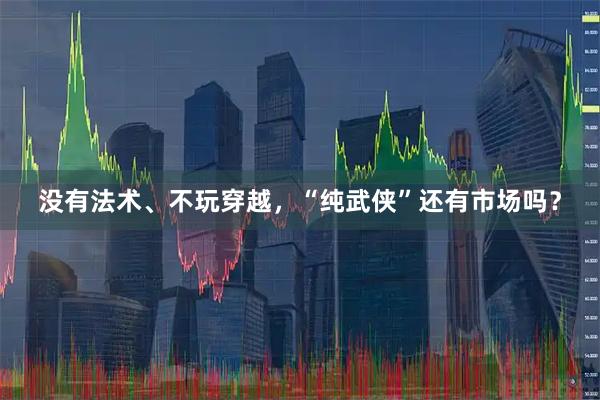 没有法术、不玩穿越，“纯武侠”还有市场吗？