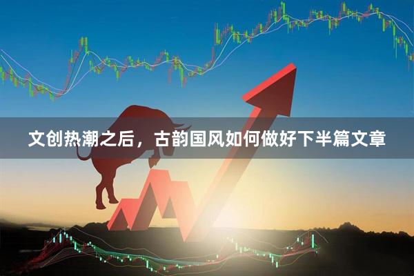 文创热潮之后，古韵国风如何做好下半篇文章