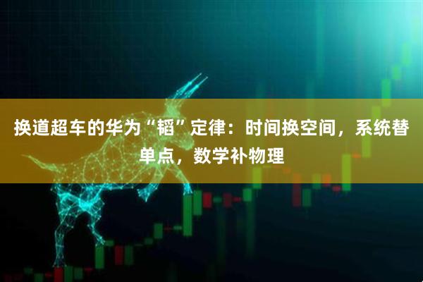 换道超车的华为“韬”定律：时间换空间，系统替单点，数学补物理