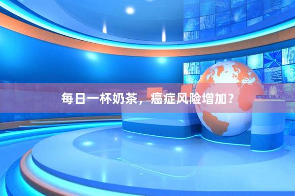 每日一杯奶茶，癌症风险增加？