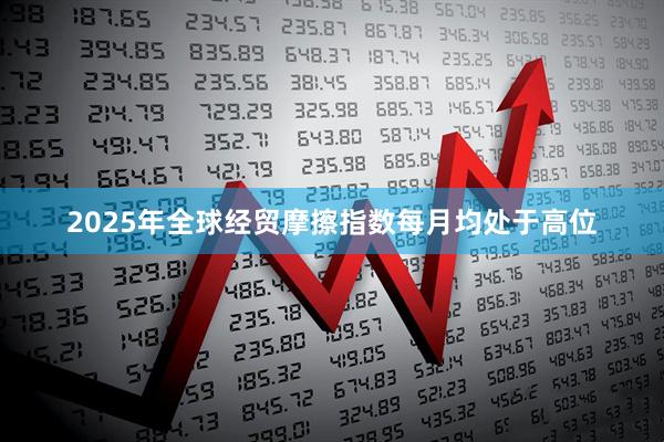 2025年全球经贸摩擦指数每月均处于高位