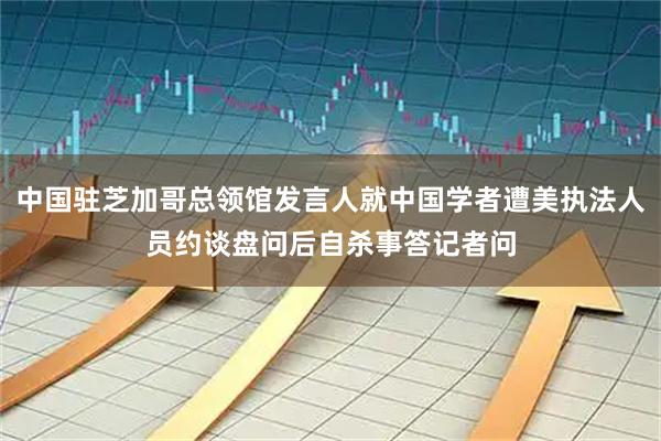 中国驻芝加哥总领馆发言人就中国学者遭美执法人员约谈盘问后自杀事答记者问