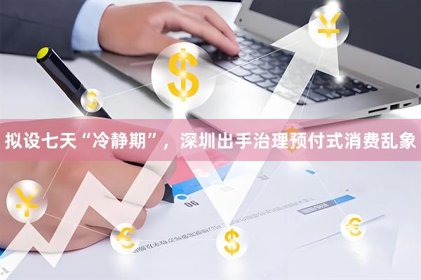 拟设七天“冷静期”，深圳出手治理预付式消费乱象
