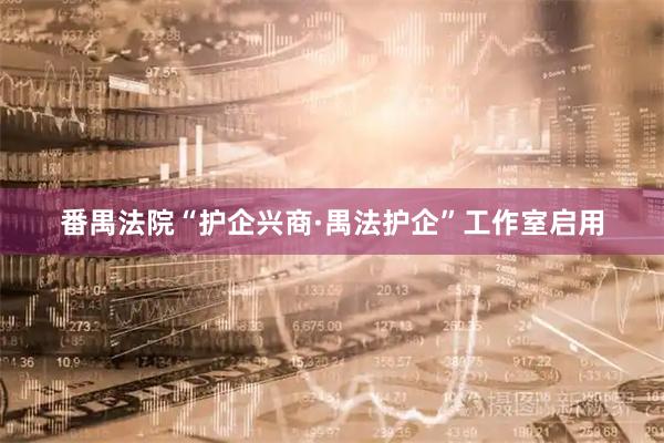 番禺法院“护企兴商·禺法护企”工作室启用