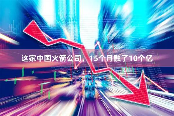 这家中国火箭公司，15个月融了10个亿