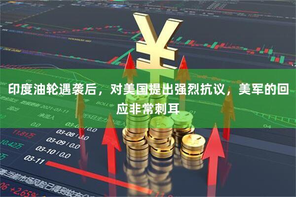 印度油轮遇袭后，对美国提出强烈抗议，美军的回应非常刺耳