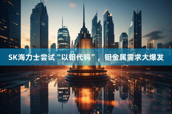 SK海力士尝试“以钼代钨”，钼金属需求大爆发