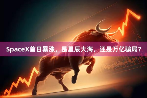 SpaceX首日暴涨,是星辰大海,还是万亿骗局?
