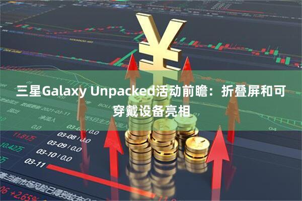 三星Galaxy Unpacked活动前瞻：折叠屏和可穿戴设备亮相