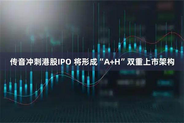 传音冲刺港股IPO 将形成“A+H”双重上市架构