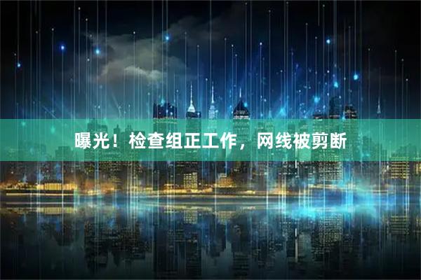 曝光！检查组正工作，网线被剪断