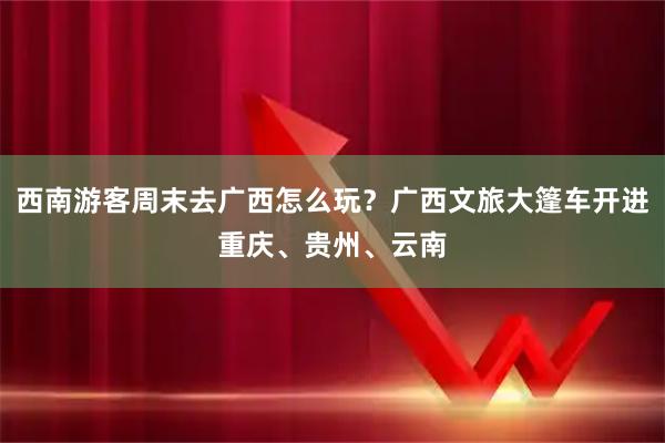 西南游客周末去广西怎么玩？广西文旅大篷车开进重庆、贵州、云南