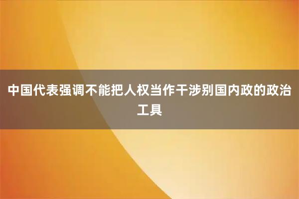中国代表强调不能把人权当作干涉别国内政的政治工具