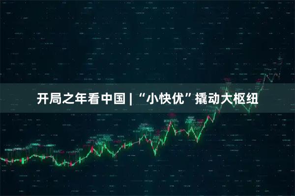 开局之年看中国 | “小快优”撬动大枢纽