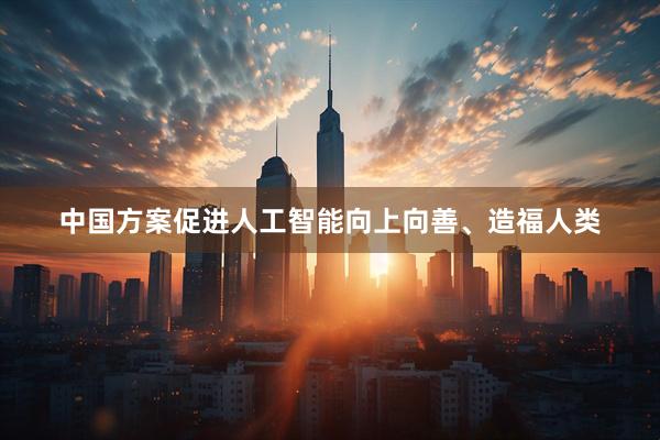 中国方案促进人工智能向上向善、造福人类