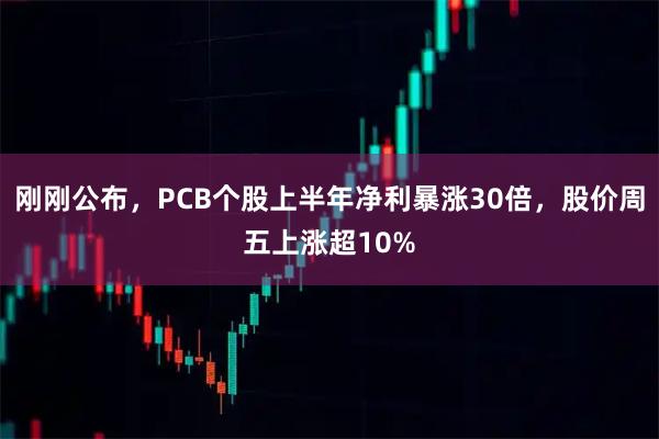 刚刚公布，PCB个股上半年净利暴涨30倍，股价周五上涨超10%